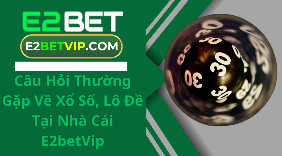 Câu Hỏi Thường Gặp Về Xổ Số, Lô Đề Tại Nhà Cái E2betVip